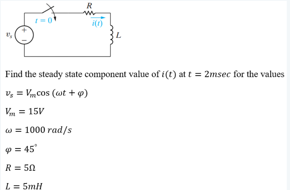 R
t = 0
i(1)
L
Find the steady state component value of i(t) at t = 2msec for the values
Vg = Vmcos (wt + p)
= 15V
w = 1000 rad/s
P = 45°
R = 50
L = 5mH
