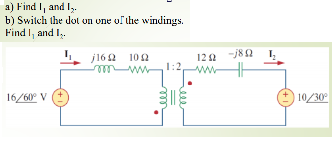 a) Find I, and I,.
b) Switch the dot on one of the windings.
Find I, and I,.
j16 Ω 10Ω
rell
wel 1:2
12 Q -j8Q
ww
I,
16/60° V
10/30°
ell
ll

