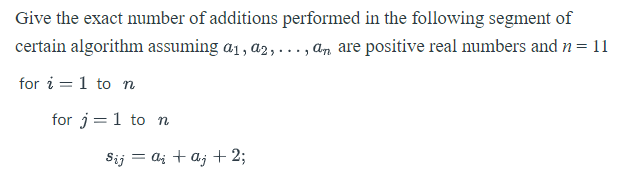 Give the exact number of additions performed in the following segment of
certain algorithm assuming a₁, a₂,..., am are positive real numbers and n = 11
for i=1 to n
for j=1 to n
Sij = aj + aj + 2;