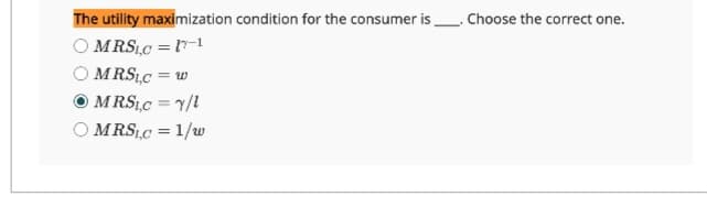 The utility maximization condition for the consumer is. Choose the correct one.
MRSLC = 17-1
MRSL,C = w
MRSLC = Y/1
MRSLC = 1/w