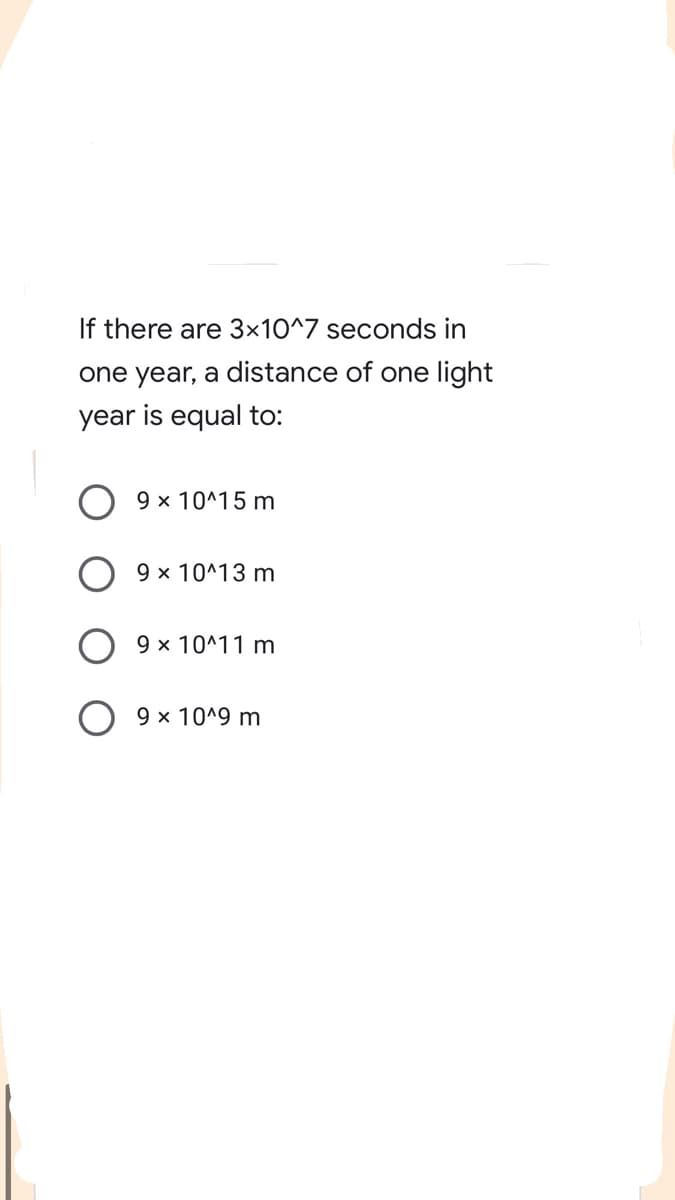 If there are 3x10^7 seconds in
one year, a distance of one light
year is equal to:
9 x 10^15 m
9 x 10^13 m
9 x 10^11 m
O 9 x 10^9 m
