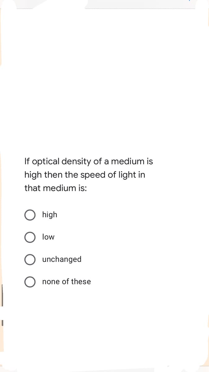 If optical density of a medium is
high then the speed of light in
that medium is:
high
low
unchanged
none of these
