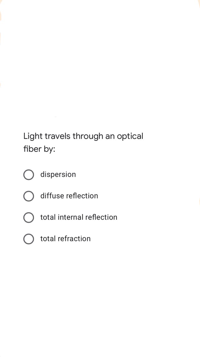 Light travels through
an
optical
fiber by:
dispersion
diffuse reflection
total internal reflection
total refraction
