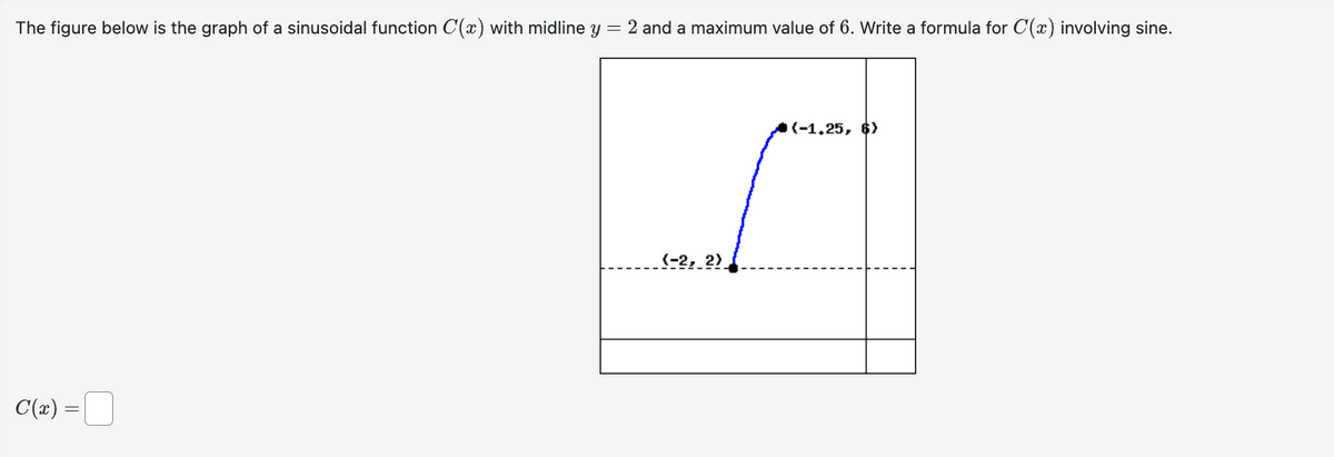 The figure below is the graph of a sinusoidal function C(x) with midline y = 2 and a maximum value of 6. Write a formula for C(x) involving sine.
C(x) =
(-2, 2)
(-1.25, 6)