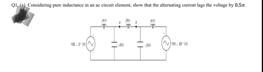 Q1. (a) Considering pure inductance in an ac circuit element, show that the alternating current lags the voltage by 0.5.
j4!
b
j40
a
100 L0° (V)
N100 L 60° (V)
