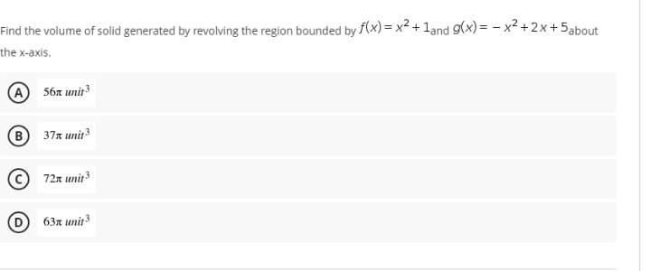 Find the volume of solid generated by revolving the region bounded by f(x)= x² + 1and g(x)=x²+2x+5about
the x-axis.
A 56 unit³
B 37 unit ³
72x unit³
63x unit 3