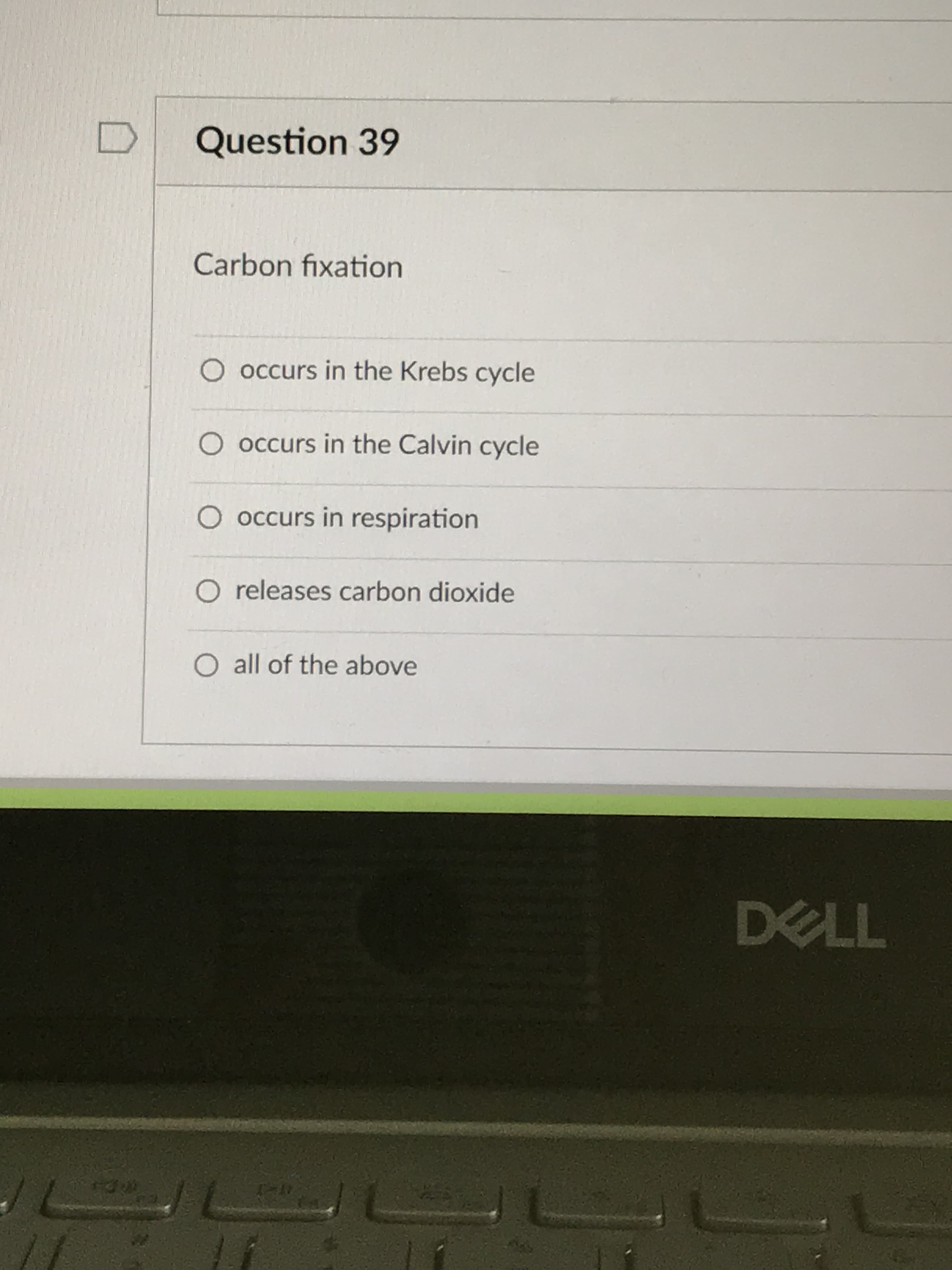 Question 39
Carbon fixation
O occurs in the Krebs cycle
O occurs in the Calvin cycle
O occurs in respiration
O releases carbon dioxide
O all of the above
