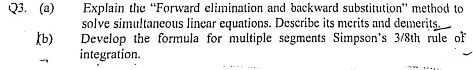 Explain the "Forward elimination and backward substitution" method to
solve simultaneous linear equations. Describe its merits and demerits.
Develop the formula for multiple segments Simpson's 3/8th rule of
integration.
