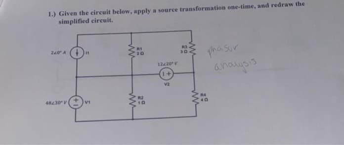 1.) Given the circuit below, apply a source transformation one-time, and redraw the
simplified circuit.
220411
48230V
VI
ww
ww
R1
20
R.2
10
12420 V
1+
V2
A3
30
phasor
40
analysis