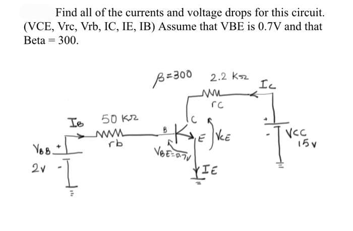 Find all of the currents and voltage drops for this circuit.
(VCE, Vrc, Vrb, IC, IE, IB) Assume that VBE is 0.7V and that
Beta = 300.
VB B.
2v
Ie
1
50 kr
www
rb
B=300
2.2 ksz
VBE=0.7V
w
rc
KDE JVCE
YIE
IL
VCC
15 v
