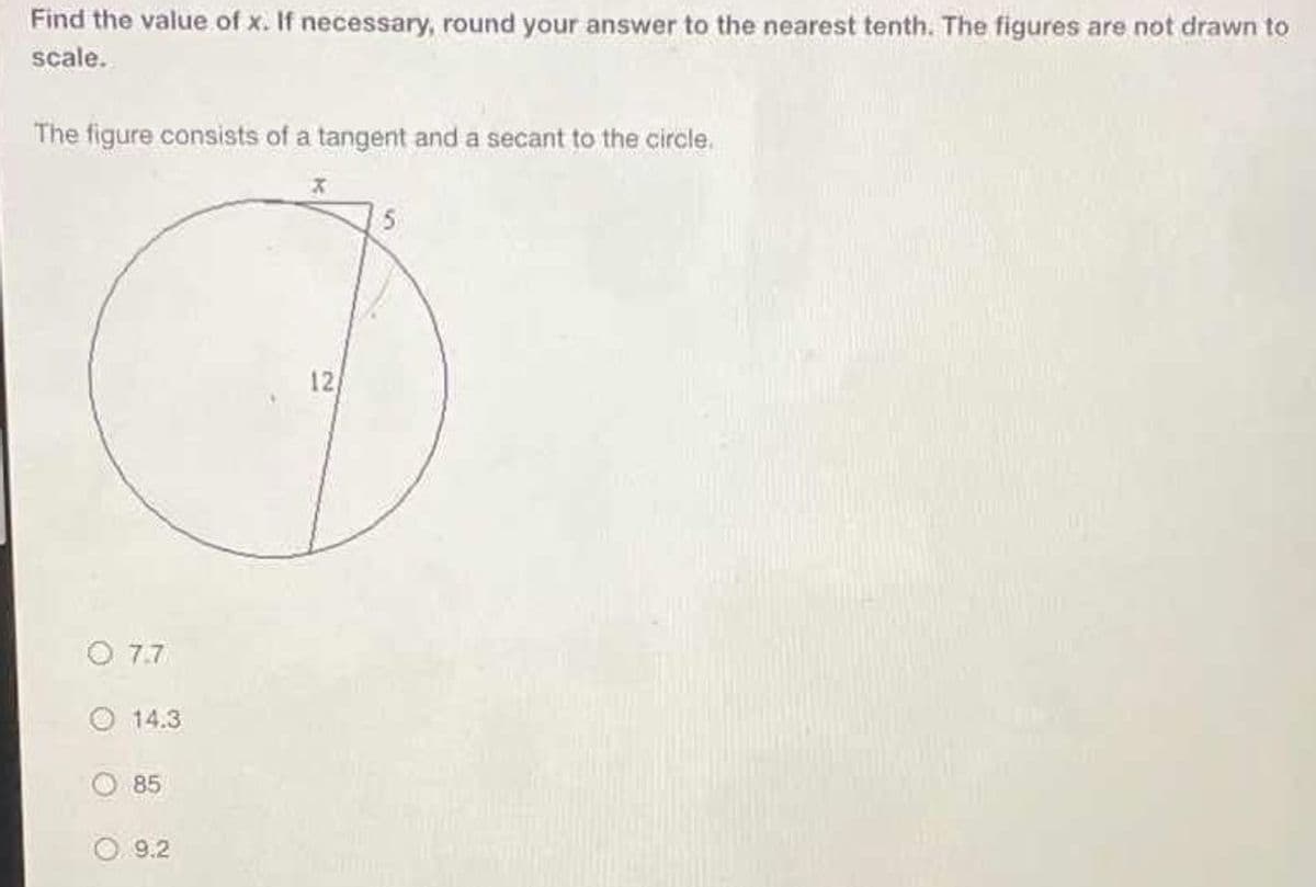 Find the value of x. If necessary, round your answer to the nearest tenth. The figures are not drawn to
scale.
The figure consists of a tangent and a secant to the circle.
© 7.7
14.3
85
O.9.2
12