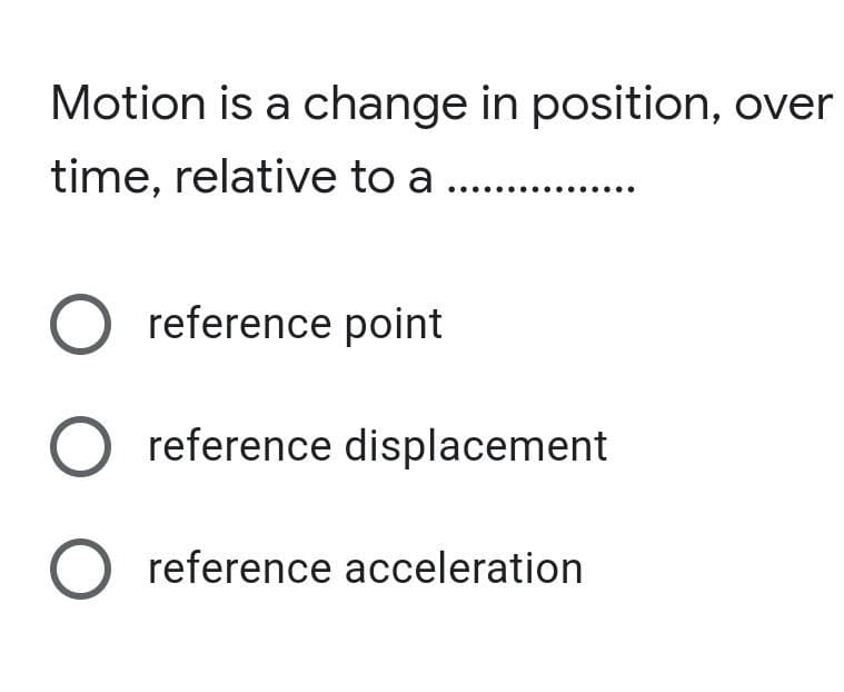 Motion is a change in position, over
time, relative to a
reference point
reference displacement
O reference acceleration
