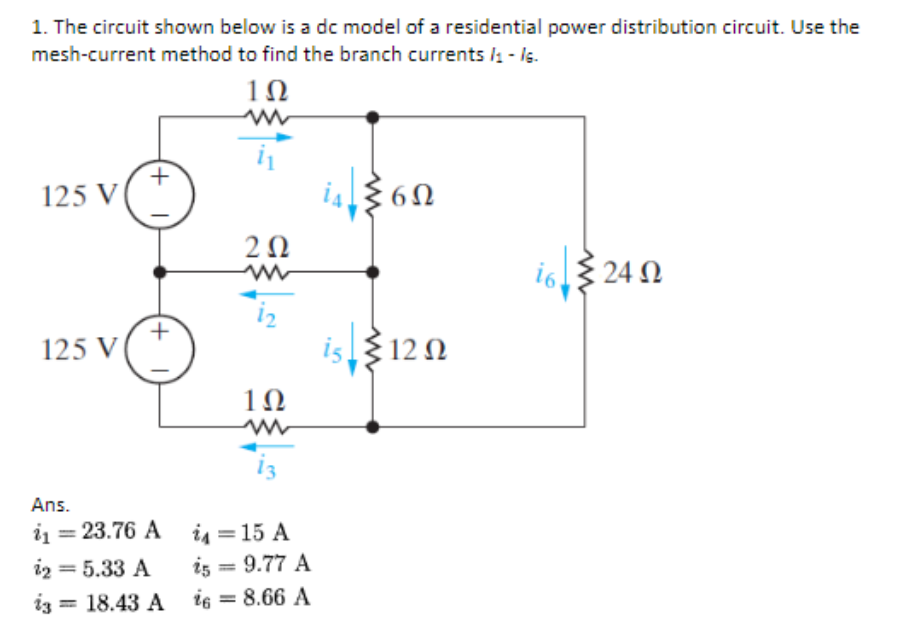 1. The circuit shown below is a dc model of a residential power distribution circuit. Use the
mesh-current method to find the branch currents /₁ - 16.
1Ω
125 V
125 V
+
Ans.
i = 23.76 A
i2 = 5.33 A
ig
2 Ω
= 18.43 Aig
1Ω
ww
i=15 A
i5 = 9.77 A
= 8.66 A
–
i 6Ω
is Σ12Ω
16
324 Ω