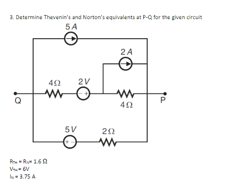 3. Determine Thevenin's and Norton's equivalents at P-Q for the given circuit
5 A
RTH = RN= 1.6 92
VTH = 6V
IN = 3.75 A
452
5V
+.
2V
292
www
2 A
492
P