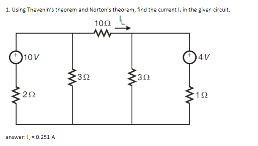 1. Using Thevenin’s theorem and Norton's theorem, find the current I, in the given circuit.
10Ω
1ον
ΖΩ
answer: I = 0.251 Α
3Ω
3Ω
4V
1Ω