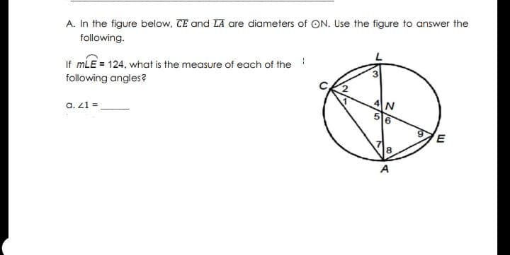 A. In the figure below, CE and LA are diameters of ON. Use the figure to answer the
following.
If mLE = 124, what is the measure of each of the
3
following angles?
4N
56
a. 21 =
8.
A
