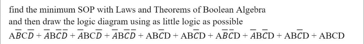 find the minimum SOP with Laws and Theorems of Boolean Algebra
and then draw the logic diagram using as little logic as possible
ABCD + ABCD + ABCD + ABCD + ABCD + ABCD + ABCD + ABCD + ABCD + ABCD
