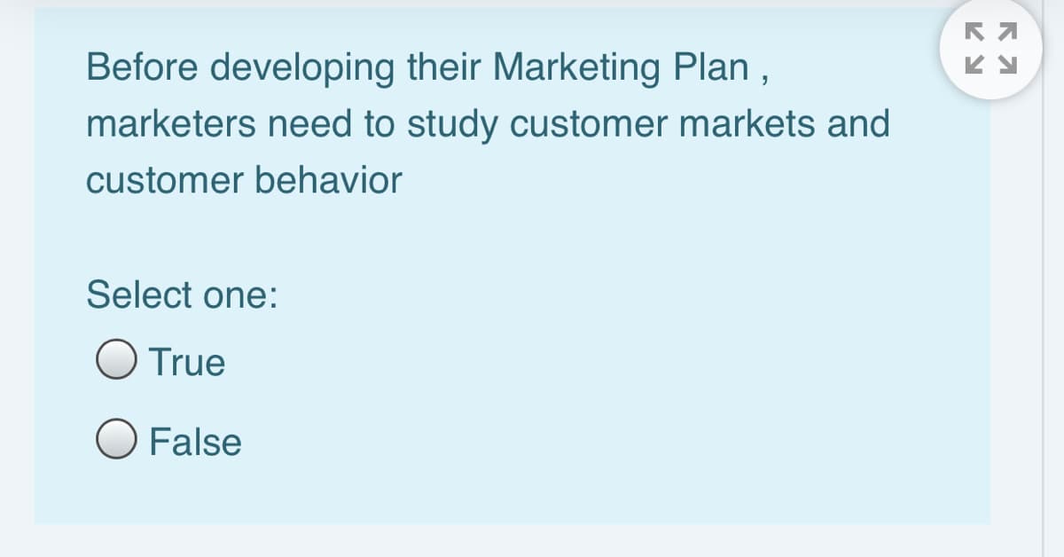 Before developing their Marketing Plan ,
marketers need to study customer markets and
customer behavior
Select one:
O True
O False

