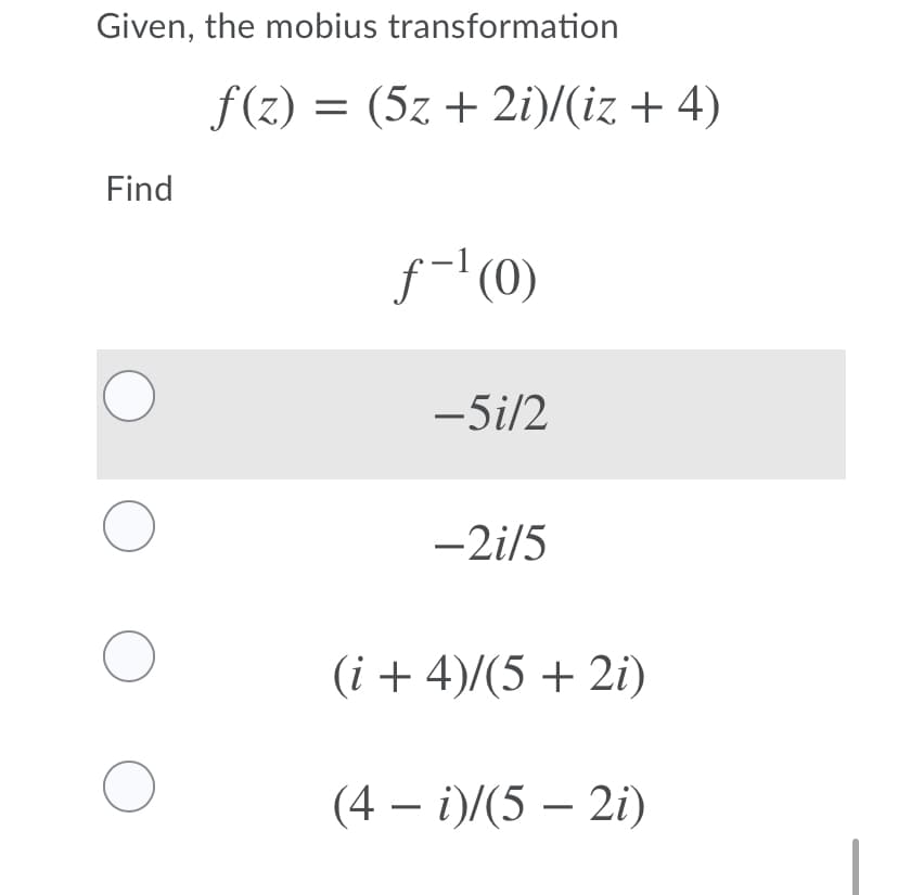 Given, the mobius transformation
f(z) = (5z + 2i)/(iz + 4)
Find
f-'(0)
-5i/2
-2i/5
(i + 4)/(5 + 2i)
(4 – i)/(5 – 2i)
-
