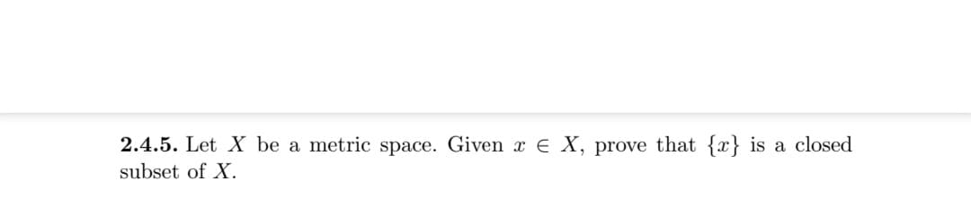 2.4.5. Let X be a metric space. Given x E X, prove that {x} is a closed
subset of X.
