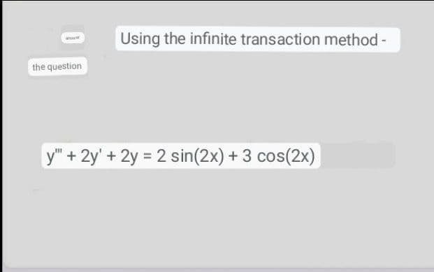 Using the infinite transaction method -
the question
y" + 2y' + 2y = 2 sin(2x) + 3 cos(2x)
