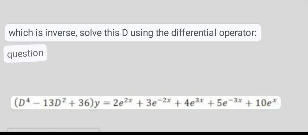which is inverse, solve this D using the differential operator:
question
(D4 – 13D2 + 36)y = 2e2x + 3e-2* + 4e3x + 5e-3x + 10e*
