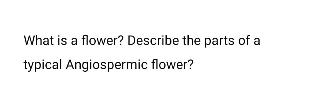 What is a flower? Describe the parts of a
typical Angiospermic flower?
