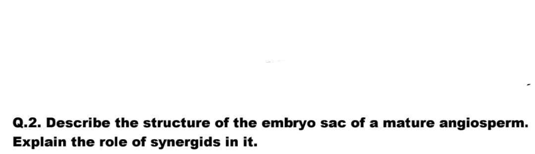 Q.2. Describe the structure of the embryo sac of a mature angiosperm.
Explain the role of synergids in it.
