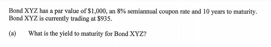 Bond XYZ has a par value of $1,000, an 8% semiannual coupon rate and 10 years to maturity.
Bond XYZ is currently trading at $935.
(a)
What is the yield to maturity for Bond XYZ?
