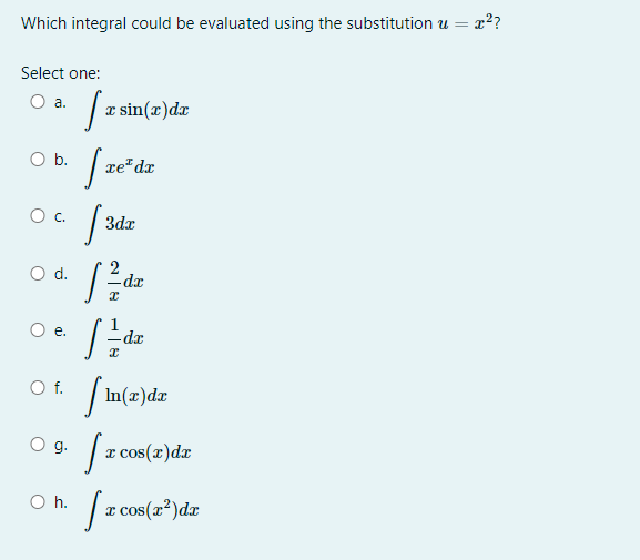 Which integral could be evaluated using the substitution u = x²
Select one:
O a.
sin(x)dx
Ob.
xe" dx
Oc.
3dx
Od.
O e.
dx
Of.
| In(z)dr
g.
a cos(r)dx
O h.
x cos(x²)dx
