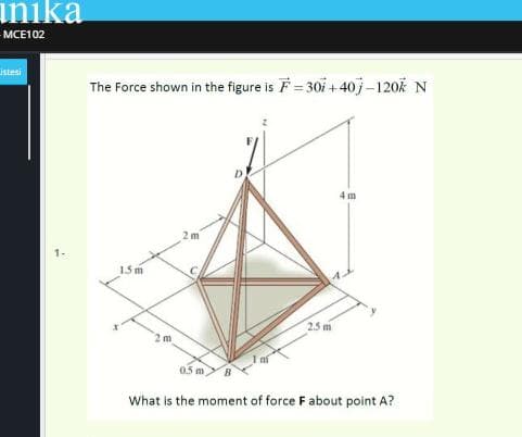inika
MCE102
istesi
The Force shown in the figure is F = 30i + 40j-120k N
4 m
2 m
1-
15m
2.5 m
2 m
0.5 m
What is the moment of force F about point A?

