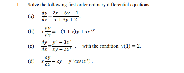 1.
Solve the following first order ordinary differential equations:
dy_2x + 6y - 1
(a)
=
x + 3y + 2
−(1+x)y+xe2*
(b)
(c)
dx
dy
dx
(d) x
dy y² + 3x²
=
dx
xy - 2x²
dy
=
dx
with the condition y(1) = 2.
- 2y = y³ cos(x¹).