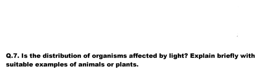 Q.7. Is the distribution of organisms affected by light? Explain briefly with
suitable examples of animals or plants.
