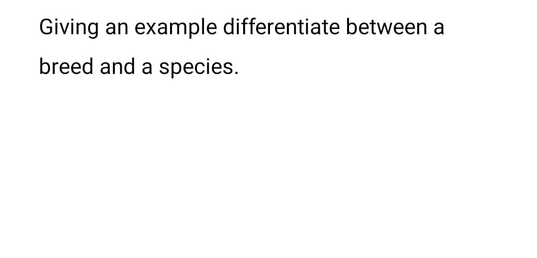 Giving an example differentiate between a
breed and a species.
