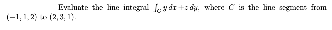 Evaluate the line integral ay dx +z dy, where C is the line segment from
(-1,1,2) to (2,3, 1).
