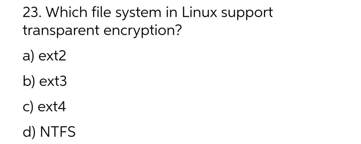 23. Which file system in Linux support
transparent encryption?
а) ext2
b) ext3
с) ext4
d) NTFS
