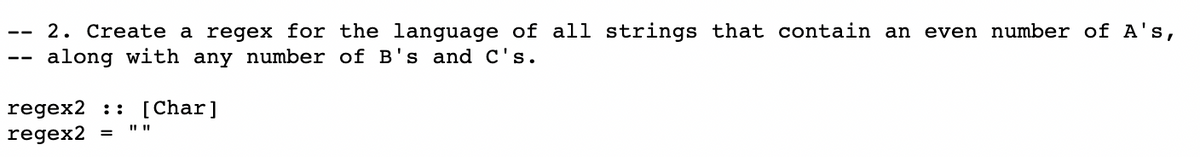 2. Create a regex for the language of all strings that contain an
along with any number of B's and C's.
even number of A's,
--
regex2 :: [Char]
regex2
