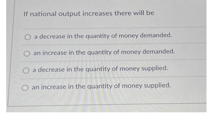 If national output increases there will be
a decrease in the quantity of money demanded.
an increase in the quantity of money demanded.
O a decrease in the quantity of money supplied.
O an increase in the quantity of money supplied.