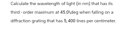 Calculate the wavelength of light (in nm) that has its
third-order maximum at 45.0\deg when falling on a
diffraction grating that has 5,400 lines per centimeter.