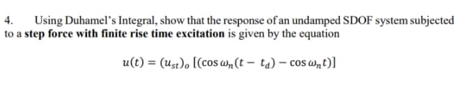 Using Duhamel's Integral, show that the response of an undamped SDOF system subjected
to a step force with finite rise time excitation is given by the equation
4.
u(t) = (ust)o [(cos w„(t – ta) – cos Wmt)]
