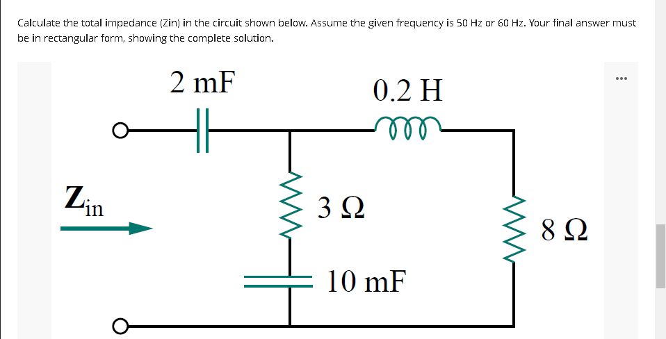 Calculate the total impedance (Zin) in the circuit shown below. Assume the given frequency is 50 Hz or 60 Hz. Your final answer must
be in rectangular form, showing the complete solution.
...
2 mF
0.2 H
Lin
3Ω
8Ω
10 mF
