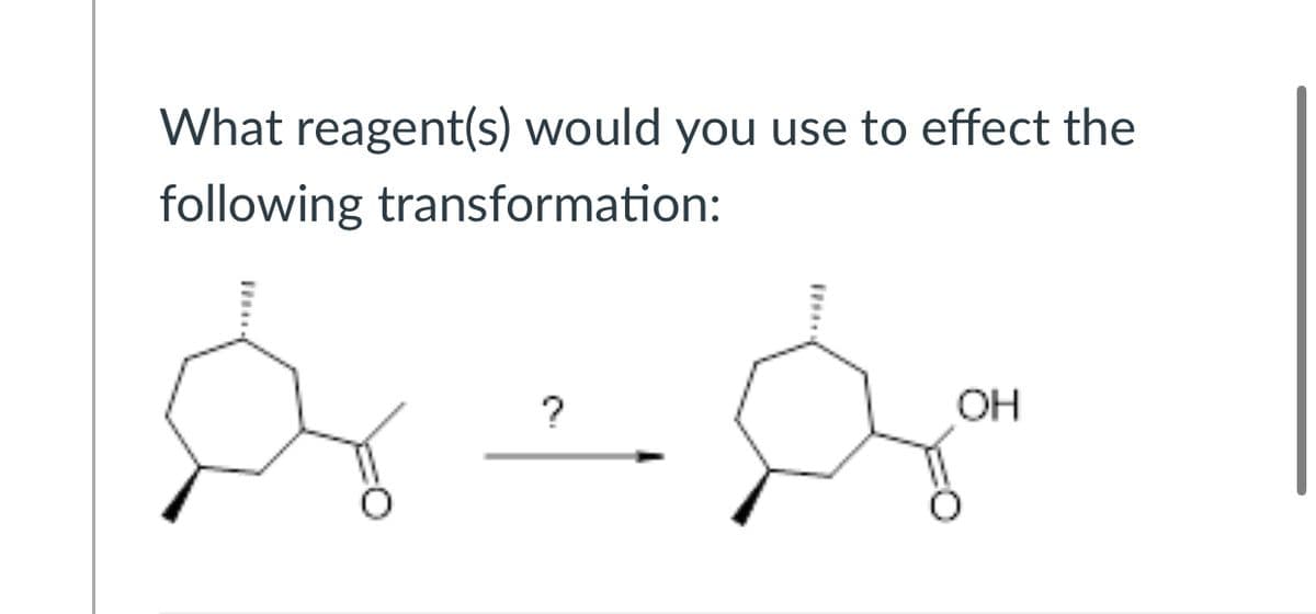 What reagent(s) would you use to effect the
following transformation:
OH
?