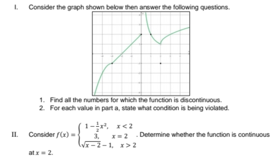 1. Consider the graph shown below then answer the following questions.
1. Find all the numbers for which the function is discontinuous.
2. For each value in part a, state what condition is being violated.
1-x², x<2
II.
Consider f(x) = -
Determine whether the function is continuous
x = 2
Vx – 2 – 1, x> 2
3,
at x = 2.
