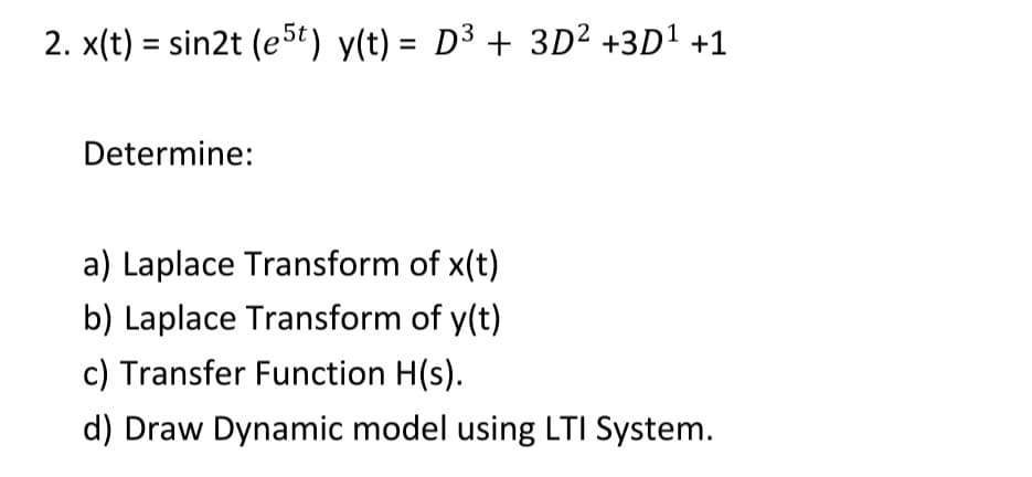 2. x(t) = sin2t (e5t) y(t) = D³ + 3D² +3D1 +1
Determine:
a) Laplace Transform of x(t)
b) Laplace Transform of y(t)
c) Transfer Function H(s).
d) Draw Dynamic model using LTI System.
