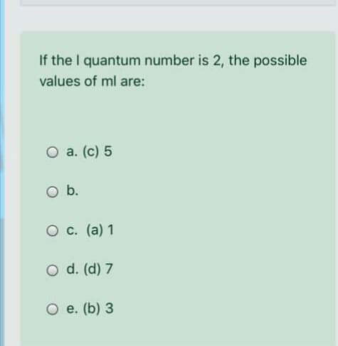 If the I quantum number is 2, the possible
values of ml are:
O a. (c) 5
b.
О с. (а) 1
O d. (d) 7
О е. (b) 3
