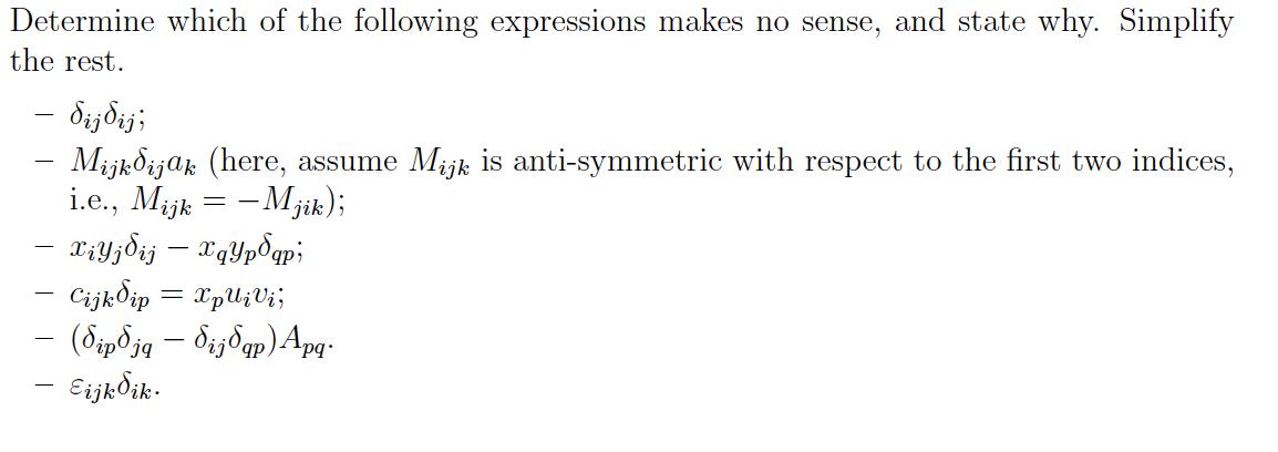 Determine which of the following expressions makes no sense, and state why. Simplify
the rest.
бij ij;
- МijkSijak (here, assume Mijk is anti-symmetric with respect to the first two indices,
i.e., Mijk = -Mjik);
— ХіУзбіз — ХqУрбар;
CijkSip = XpUivi;
(бiрбјq - бізбqр) Ард
Eijk ik.