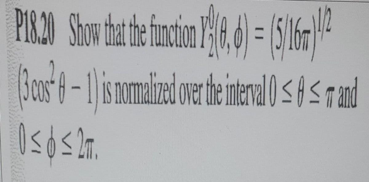 P18.20 Show that the function (8,6)=(511612
(3 cos 0 - 1) is normalized over the interval 0 ≤ 0 ≤ m and
0≤0 ≤ 2.