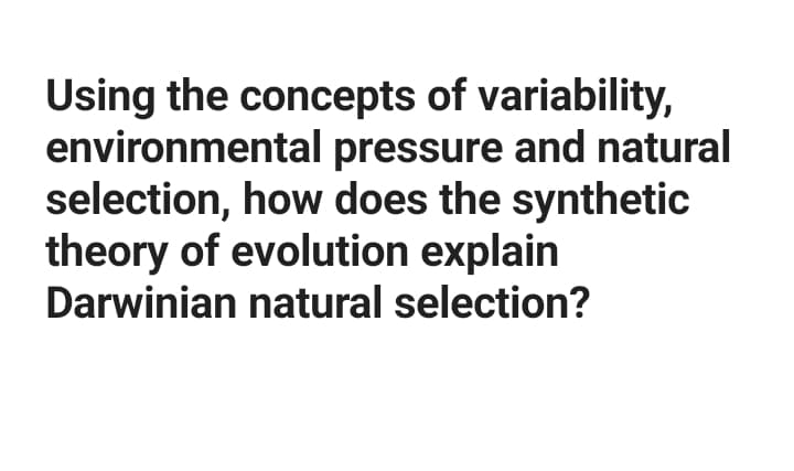 Using the concepts of variability,
environmental pressure and natural
selection, how does the synthetic
theory of evolution explain
Darwinian natural selection?
