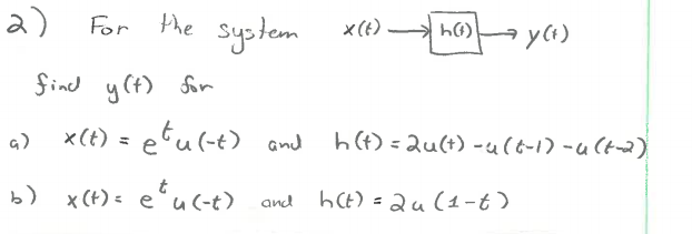 a)
For the system
x (t) hG)
find y (t) forn
x(t) = etu(-t) and
h() =Qu(t) -u(t-1) -u(t~2)
G)
x (+) = euc-t) and ht) = 2u (1-t)
