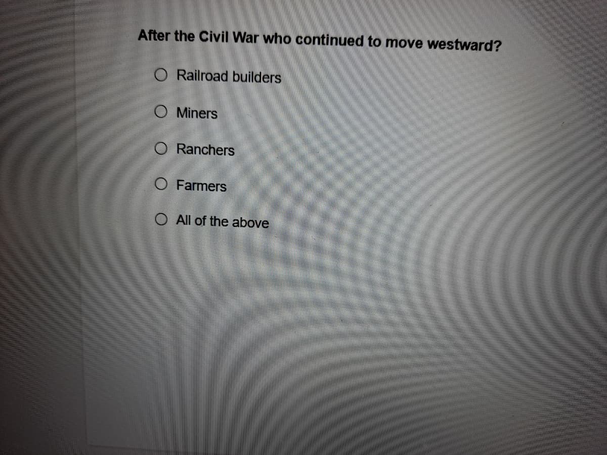 After the Civil War who continued to move westward?
O Railroad builders
O Miners
O Ranchers
O Farmers
O All of the above
